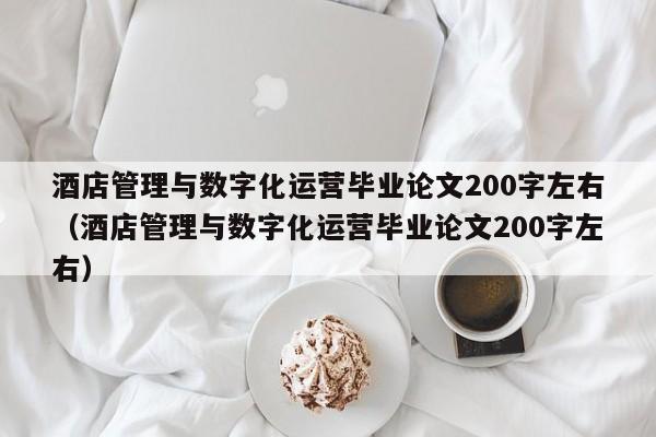 酒店管理与数字化运营毕业论文200字左右（酒店管理与数字化运营毕业论文200字左右）