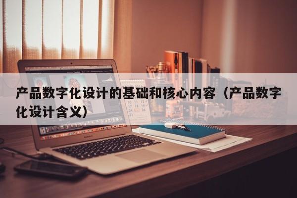 产品数字化设计的基础和核心内容（产品数字化设计含义）